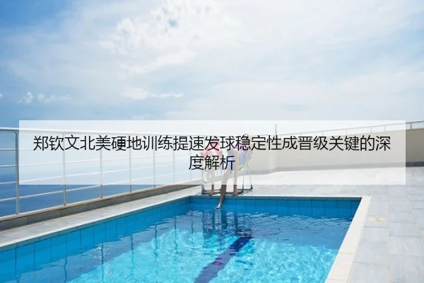 郑钦文北美硬地训练提速发球稳定性成晋级关键的深度解析