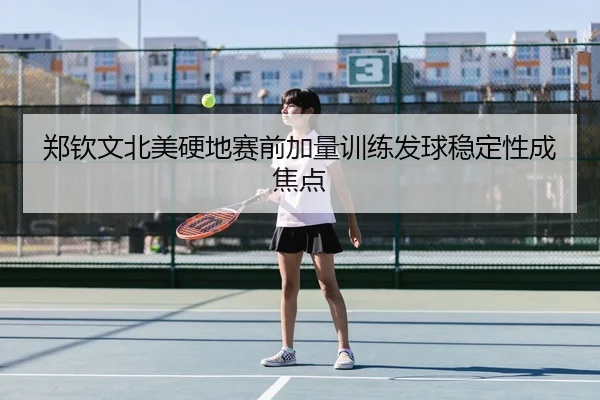 郑钦文北美硬地赛前加量训练发球稳定性成焦点