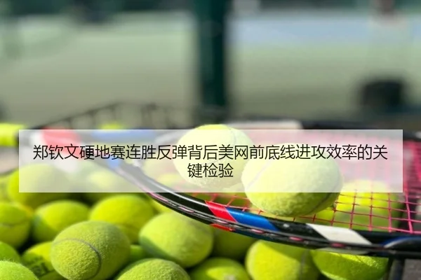 郑钦文硬地赛连胜反弹背后美网前底线进攻效率的关键检验