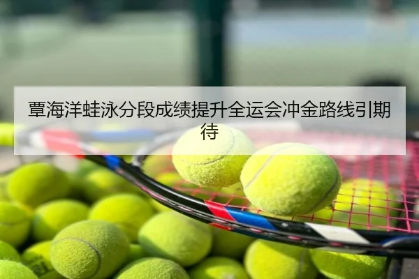 覃海洋蛙泳分段成绩提升全运会冲金路线引期待