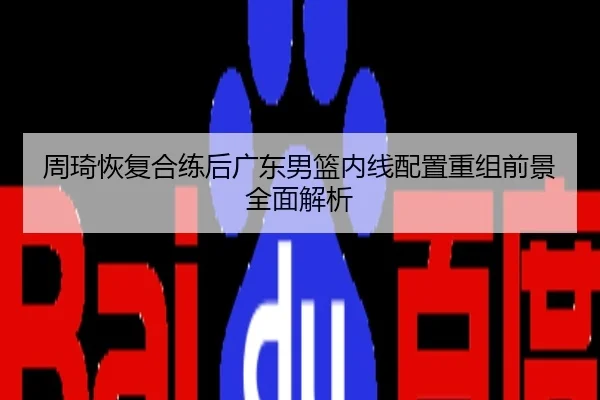 周琦恢复合练后广东男篮内线配置重组前景全面解析
