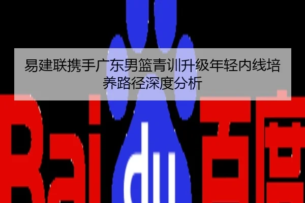 易建联携手广东男篮青训升级年轻内线培养路径深度分析